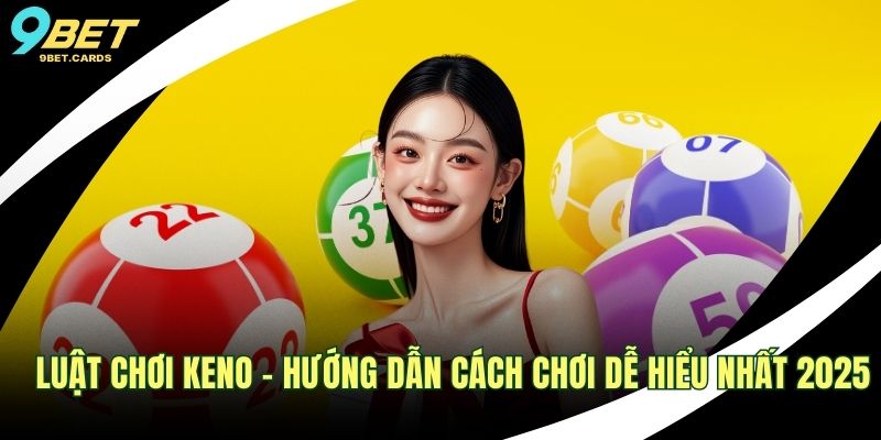 Luật Chơi Keno – Hướng Dẫn Cách Chơi Dễ Hiểu Nhất 2025 Luật chơi Keno